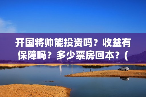 开国将帅能投资吗？收益有保障吗？多少票房回本？(开国将帅投资真假)