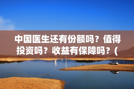 中国医生还有份额吗？值得投资吗？收益有保障吗？(中国医生够用吗)