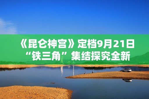 《昆仑神宫》定档9月21日 “铁三角”集结探究全新雪山秘境