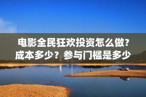 电影全民狂欢投资怎么做？成本多少？参与门槛是多少？(全民狂欢 电影)