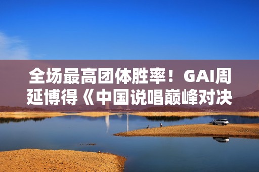 全场最高团体胜率！GAI周延博得《中国说唱巅峰对决》年度MVP