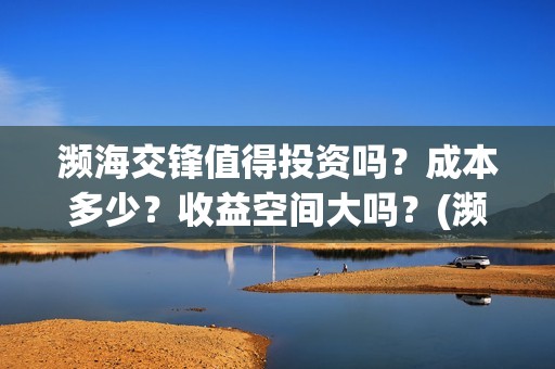 濒海交锋值得投资吗？成本多少？收益空间大吗？(濒海交锋是哪家公司出品)