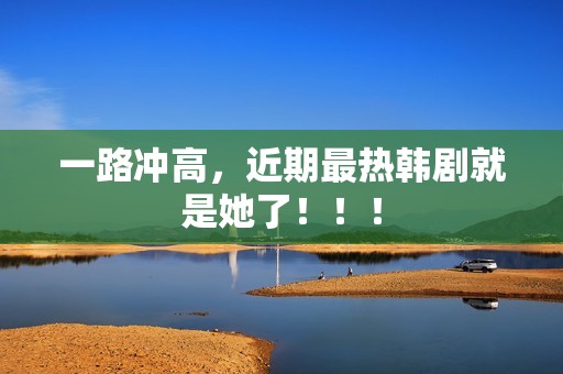 一路冲高，近期最热韩剧就是她了！！！