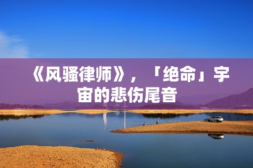 《风骚律师》，「绝命」宇宙的悲伤尾音