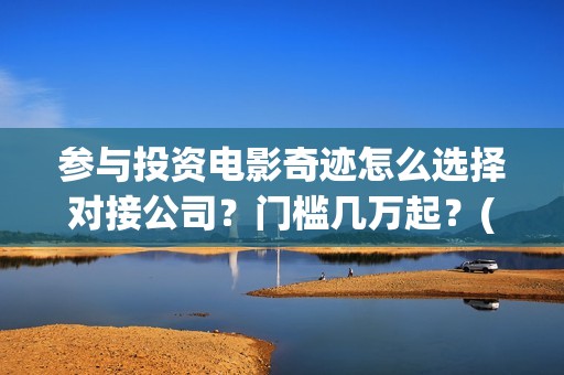 参与投资电影奇迹怎么选择对接公司？门槛几万起？(参与电影投资有哪些平台)