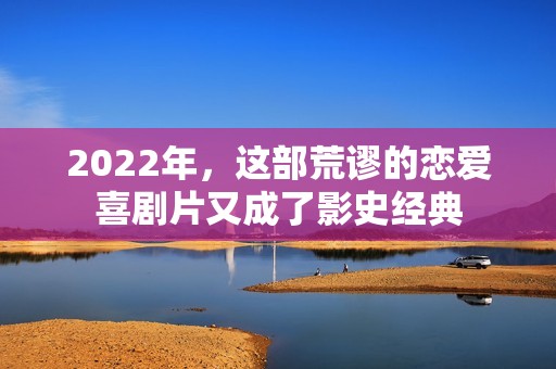 2022年，这部荒谬的恋爱喜剧片又成了影史经典