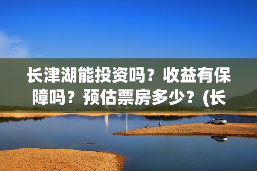 长津湖能投资吗？收益有保障吗？预估票房多少？(长津湖投资13亿多少能回本)