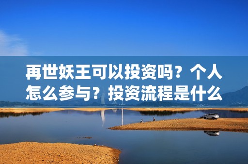 再世妖王可以投资吗？个人怎么参与？投资流程是什么？(再世妖王有多垃圾)