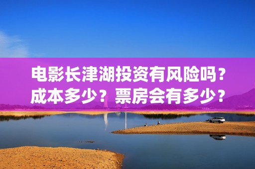 电影长津湖投资有风险吗？成本多少？票房会有多少？(长津湖电影投资商)