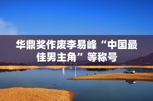 华鼎奖作废李易峰“中国最佳男主角”等称号