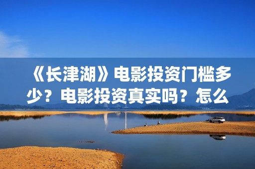 《长津湖》电影投资门槛多少？电影投资真实吗？怎么投资？(长津湖电影免费播放完整版)