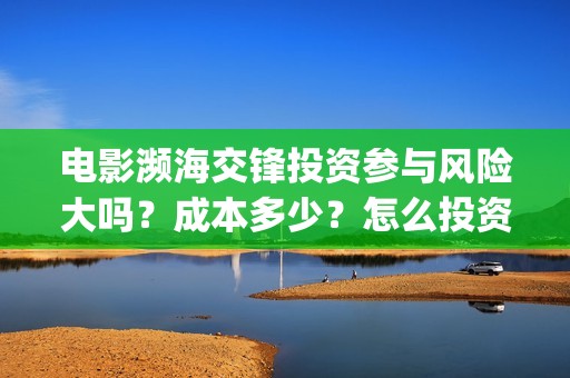 电影濒海交锋投资参与风险大吗？成本多少？怎么投资？(濒海交锋片花)