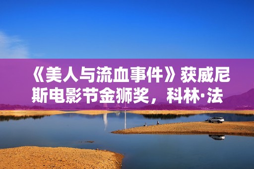 《美人与流血事件》获威尼斯电影节金狮奖，科林·法瑞尔、凯特·布兰切特获最好男女演员奖