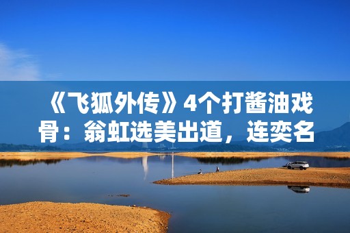 《飞狐外传》4个打酱油戏骨：翁虹选美出道，连奕名情绪阅历复杂