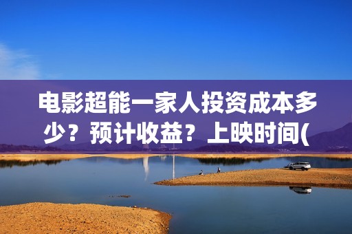电影超能一家人投资成本多少？预计收益？上映时间(电影超能一家人剧情介绍)