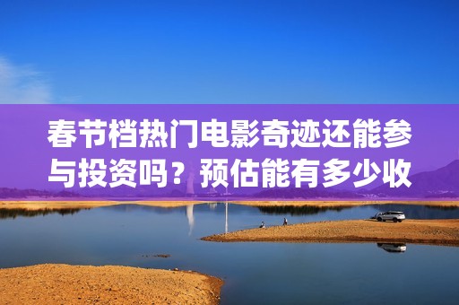 春节档热门电影奇迹还能参与投资吗？预估能有多少收益？成本高吗？(春节档电影2021哪部好看)