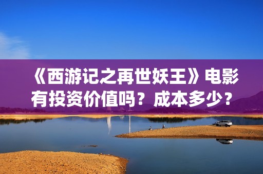 《西游记之再世妖王》电影有投资价值吗？成本多少？门槛多少？(《西游记之再世妖王》)