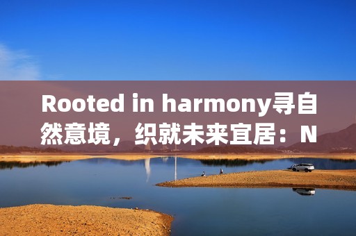 Rooted in harmony寻自然意境，织就未来宜居：Natuzzi Italia Amama系列全国发布无锡站