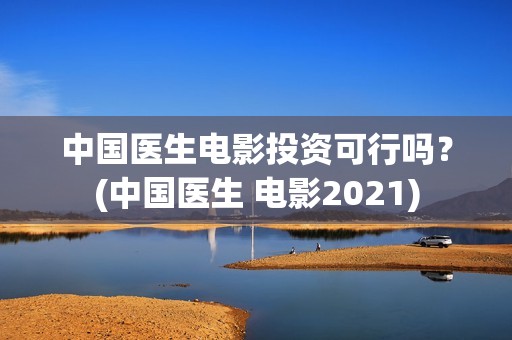 中国医生电影投资可行吗？(中国医生 电影2021)
