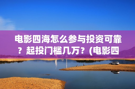 电影四海怎么参与投资可靠？起投门槛几万？(电影四海预告片)