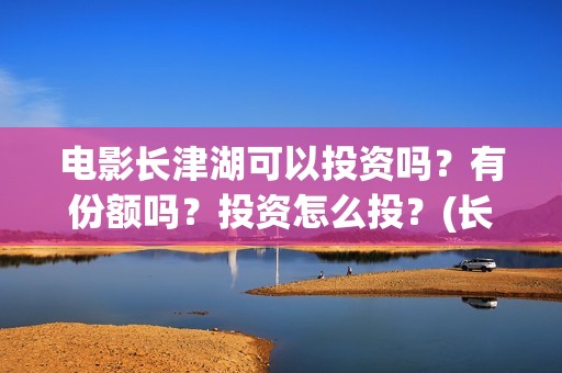 电影长津湖可以投资吗？有份额吗？投资怎么投？(长津湖的电影叫什么)