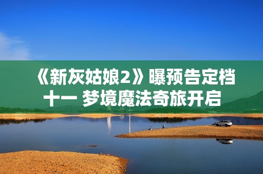 《新灰姑娘2》曝预告定档十一 梦境魔法奇旅开启