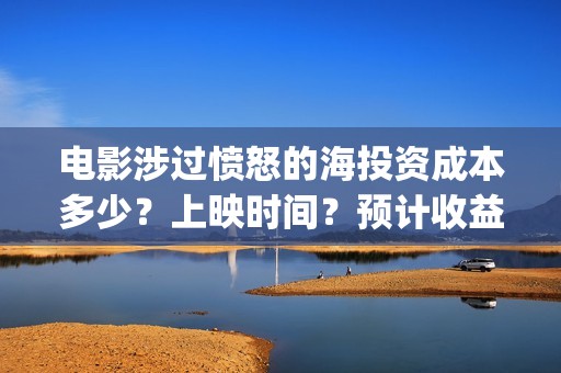 电影涉过愤怒的海投资成本多少？上映时间？预计收益(电影涉过愤怒的海定档)