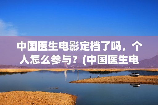 中国医生电影定档了吗，个人怎么参与？(中国医生电影定档)