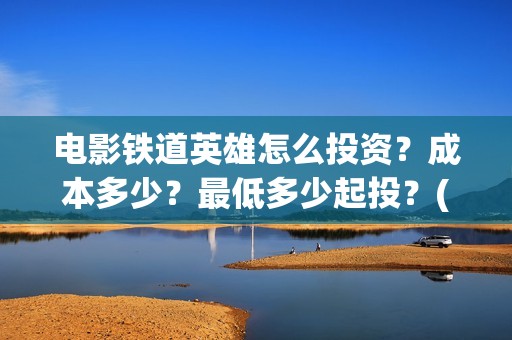 电影铁道英雄怎么投资？成本多少？最低多少起投？(铁道英雄即将上映)