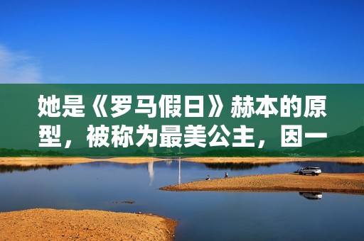 她是《罗马假日》赫本的原型，被称为最美公主，因一段禁忌之恋成为“王室污点”