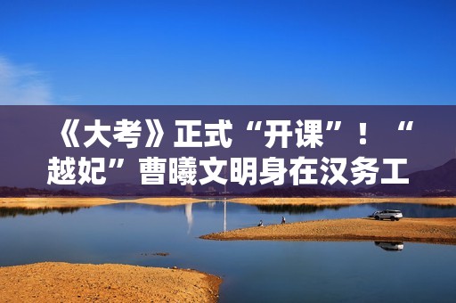 《大考》正式“开课”！“越妃”曹曦文明身在汉务工妈妈 细腻诠释感人母女情