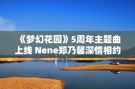 《梦幻花园》5周年主题曲上线 Nene郑乃馨深情相约《明天见》