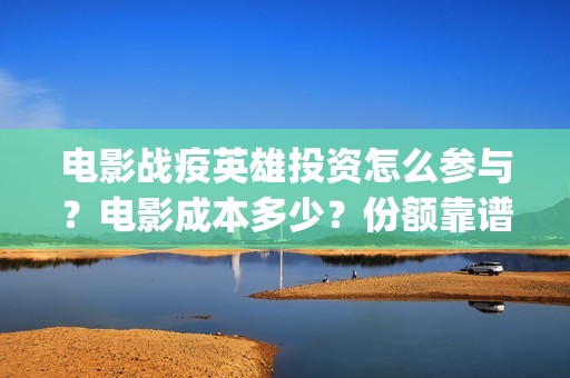 电影战疫英雄投资怎么参与？电影成本多少？份额靠谱吗？(电影《战疫英雄》)