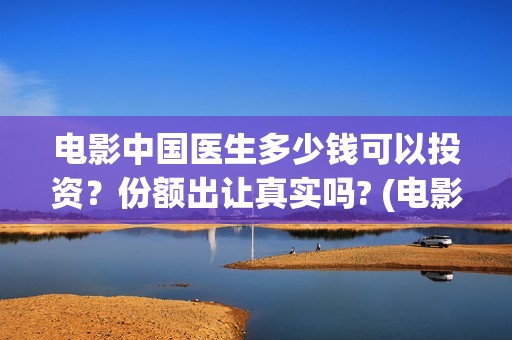 电影中国医生多少钱可以投资？份额出让真实吗? (电影《中国医生》时长)