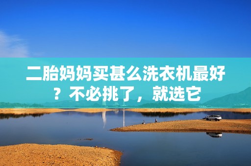 二胎妈妈买甚么洗衣机最好？不必挑了，就选它