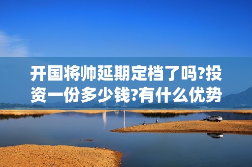 开国将帅延期定档了吗?投资一份多少钱?有什么优势?(开国将帅剩余)