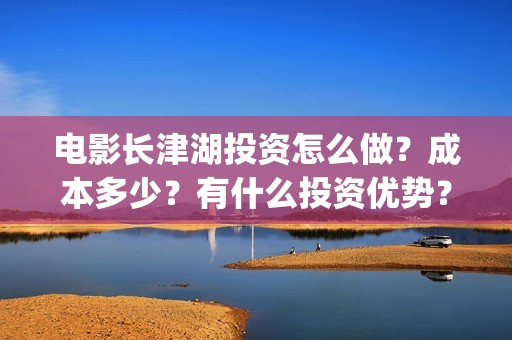 电影长津湖投资怎么做？成本多少？有什么投资优势？(长津湖电影出资方)