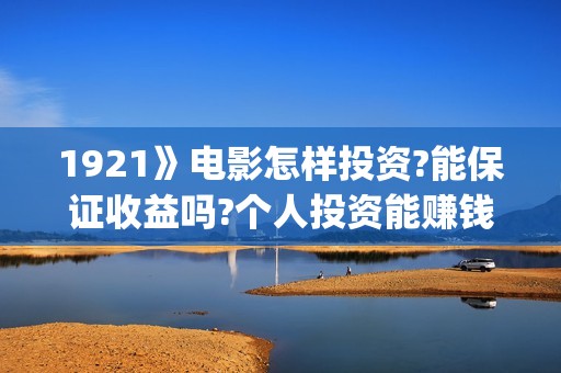 1921》电影怎样投资?能保证收益吗?个人投资能赚钱吗?(1921电影名称)