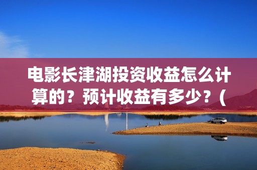 电影长津湖投资收益怎么计算的？预计收益有多少？(长津湖电影投资几个亿)
