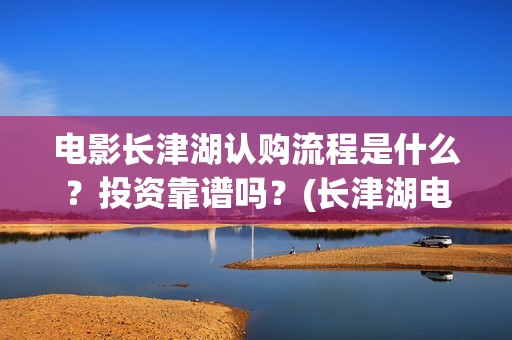 电影长津湖认购流程是什么？投资靠谱吗？(长津湖电影定价)