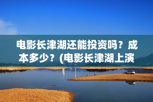 电影长津湖还能投资吗？成本多少？(电影长津湖上演了吗)