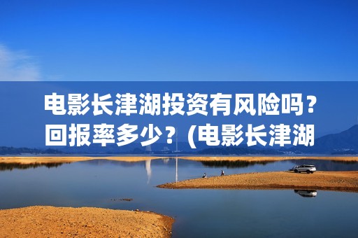 电影长津湖投资有风险吗？回报率多少？(电影长津湖投资多少亿)