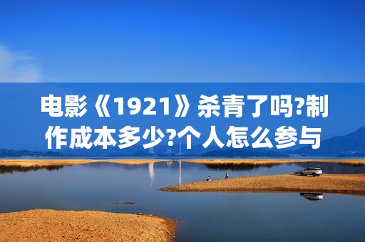 电影《1921》杀青了吗?制作成本多少?个人怎么参与投资?(电影 《1921》)