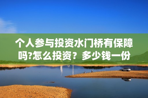个人参与投资水门桥有保障吗?怎么投资？多少钱一份？怎么找靠谱的渠道？(认为个人投资需要什么条件)