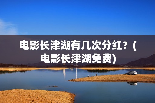 电影长津湖有几次分红？(电影长津湖免费)