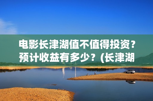 电影长津湖值不值得投资？预计收益有多少？(长津湖电影详解)