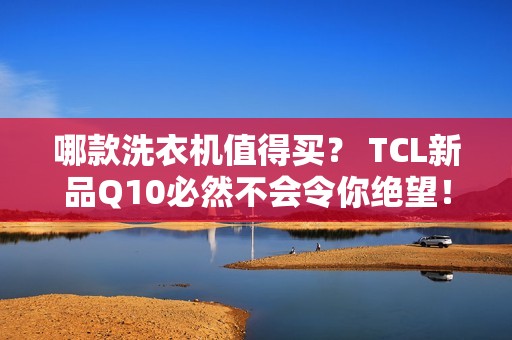 哪款洗衣机值得买？ TCL新品Q10必然不会令你绝望！