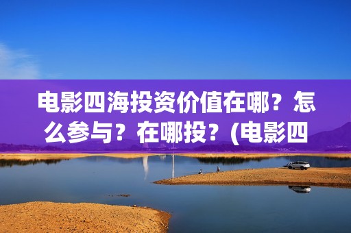 电影四海投资价值在哪？怎么参与？在哪投？(电影四海投资方)