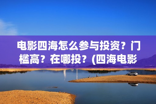 电影四海怎么参与投资？门槛高？在哪投？(四海电影在哪拍的)