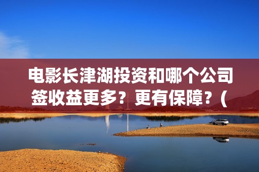 电影长津湖投资和哪个公司签收益更多？更有保障？(长津湖电影投资商)